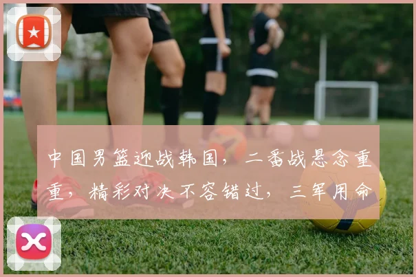 中国男篮迎战韩国，二番战悬念重重，精彩对决不容错过，三军用命，谁将问鼎胜利