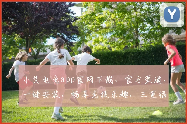 小艾电竞app官网下载，官方渠道，一键安装，畅享竞技乐趣，三重福利，不容错过