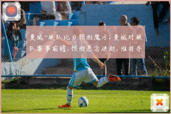 曼城-狼队比分预测魔方,曼城对狼队赛事前瞻,预测悬念迭起,谁将夺冠